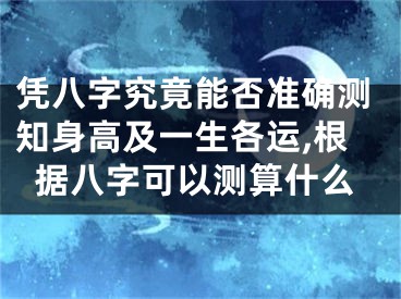 凭八字究竟能否准确测知身高及一生各运,根据八字可以测算什么