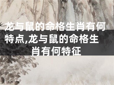 龙与鼠的命格生肖有何特点,龙与鼠的命格生肖有何特征