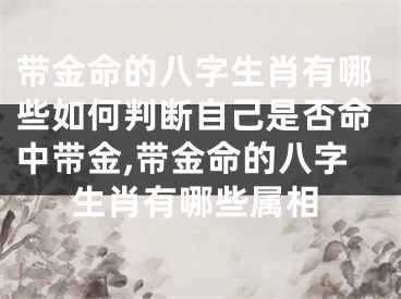 带金命的八字生肖有哪些如何判断自己是否命中带金,带金命的八字生肖有哪些属相