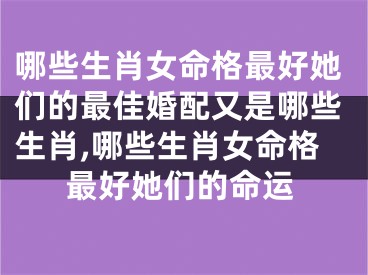 哪些生肖女命格最好她们的最佳婚配又是哪些生肖,哪些生肖女命格最好她们的命运
