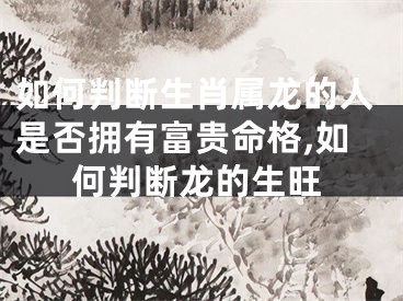 如何判断生肖属龙的人是否拥有富贵命格,如何判断龙的生旺