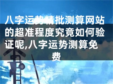八字运势精批测算网站的超准程度究竟如何验证呢,八字运势测算免费