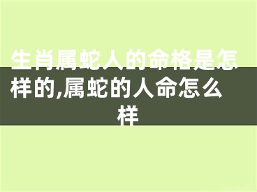 生肖属蛇人的命格是怎样的,属蛇的人命怎么样