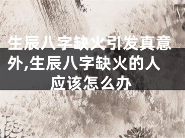 生辰八字缺火引发真意外,生辰八字缺火的人应该怎么办