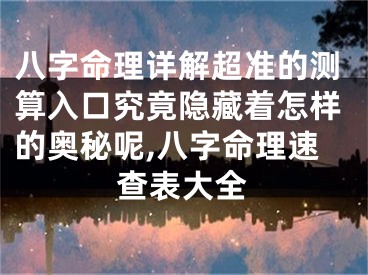 八字命理详解超准的测算入口究竟隐藏着怎样的奥秘呢,八字命理速查表大全