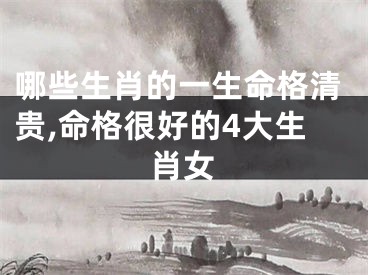 哪些生肖的一生命格清贵,命格很好的4大生肖女