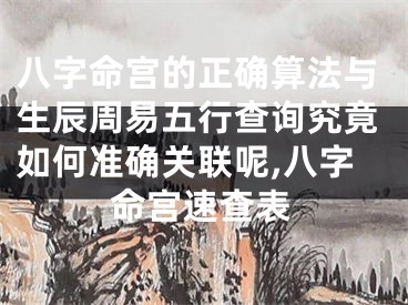 八字命宫的正确算法与生辰周易五行查询究竟如何准确关联呢,八字命宫速查表