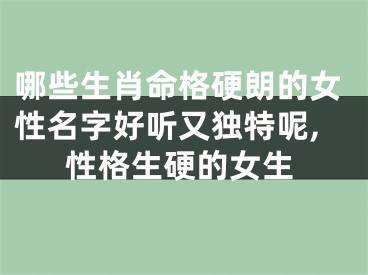 哪些生肖命格硬朗的女性名字好听又独特呢,性格生硬的女生