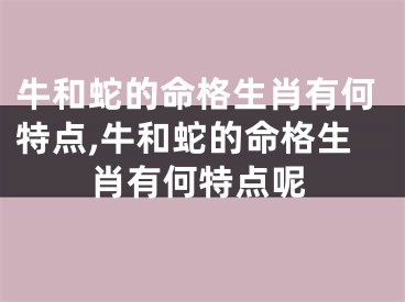牛和蛇的命格生肖有何特点,牛和蛇的命格生肖有何特点呢