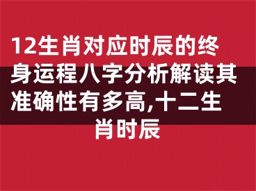 12生肖对应时辰的终身运程八字分析解读其准确性有多高,十二生肖时辰