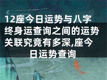 12座今日运势与八字终身运查询之间的运势关联究竟有多深,座今日运势查询