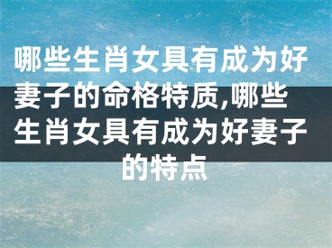哪些生肖女具有成为好妻子的命格特质,哪些生肖女具有成为好妻子的特点