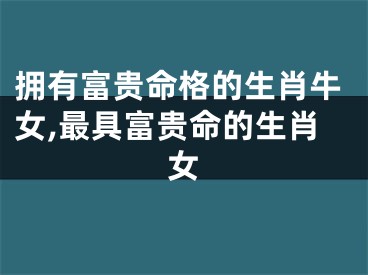 拥有富贵命格的生肖牛女,最具富贵命的生肖女