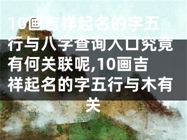 10画吉祥起名的字五行与八字查询入口究竟有何关联呢,10画吉祥起名的字五行与木有关