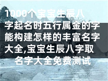 1000个宝宝生辰八字起名时五行属金的字能构建怎样的丰富名字大全,宝宝生辰八字取名字大全免费测试