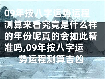 09年按八字运势运程测算来看究竟是什么样的年份呢真的会如此精准吗,09年按八字运势运程测算吉凶