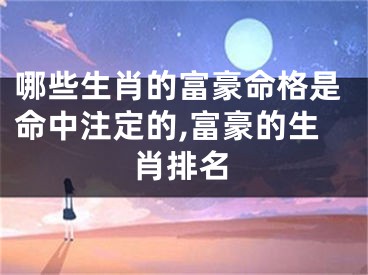 哪些生肖的富豪命格是命中注定的,富豪的生肖排名