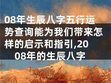 08年生辰八字五行运势查询能为我们带来怎样的启示和指引,2008年的生辰八字