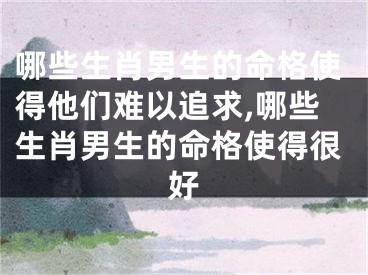哪些生肖男生的命格使得他们难以追求,哪些生肖男生的命格使得很好