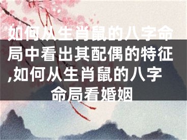 如何从生肖鼠的八字命局中看出其配偶的特征,如何从生肖鼠的八字命局看婚姻
