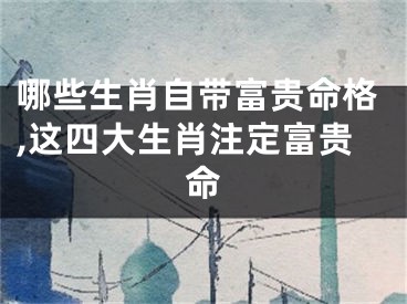 哪些生肖自带富贵命格,这四大生肖注定富贵命