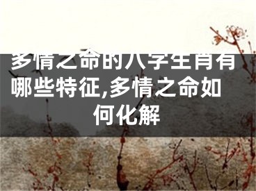 多情之命的八字生肖有哪些特征,多情之命如何化解