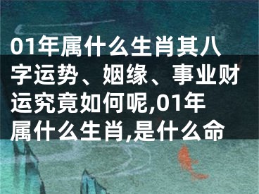 01年属什么生肖其八字运势、姻缘、事业财运究竟如何呢,01年属什么生肖,是什么命