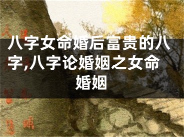 八字女命婚后富贵的八字,八字论婚姻之女命婚姻