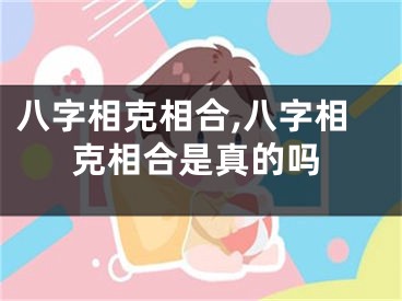 八字相克相合,八字相克相合是真的吗