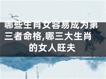 哪些生肖女容易成为第三者命格,哪三大生肖的女人旺夫