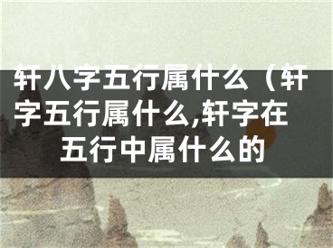 轩八字五行属什么（轩字五行属什么,轩字在五行中属什么的