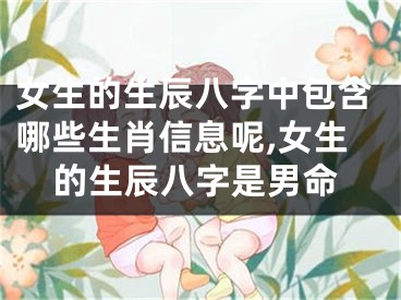 女生的生辰八字中包含哪些生肖信息呢,女生的生辰八字是男命