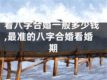 看八字合婚一般多少钱,最准的八字合婚看婚期
