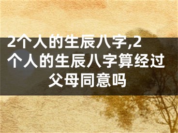 2个人的生辰八字,2个人的生辰八字算经过父母同意吗