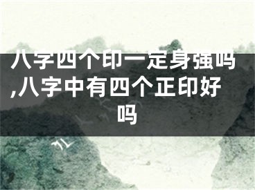 八字四个印一定身强吗,八字中有四个正印好吗