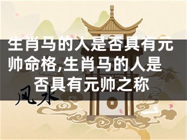 生肖马的人是否具有元帅命格,生肖马的人是否具有元帅之称