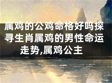 属鸡的公鸡命格好吗探寻生肖属鸡的男性命运走势,属鸡公主
