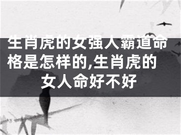 生肖虎的女强人霸道命格是怎样的,生肖虎的女人命好不好