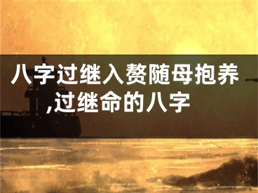 八字过继入赘随母抱养,过继命的八字