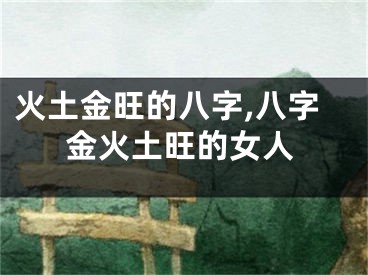 火土金旺的八字,八字金火土旺的女人