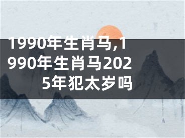 1990年生肖马,1990年生肖马2025年犯太岁吗