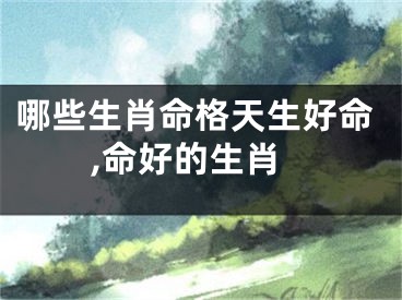 哪些生肖命格天生好命,命好的生肖