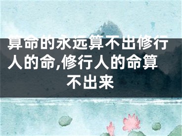 算命的永远算不出修行人的命,修行人的命算不出来