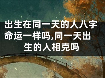 出生在同一天的人八字命运一样吗,同一天出生的人相克吗