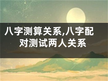 八字测算关系,八字配对测试两人关系