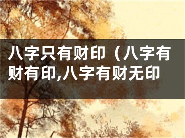 八字只有财印（八字有财有印,八字有财无印