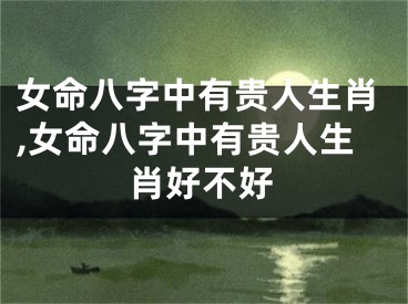女命八字中有贵人生肖,女命八字中有贵人生肖好不好