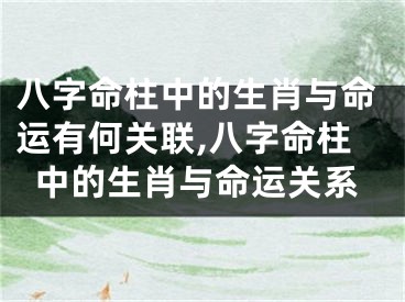八字命柱中的生肖与命运有何关联,八字命柱中的生肖与命运关系