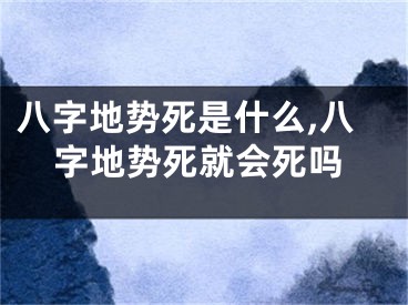 八字地势死是什么,八字地势死就会死吗