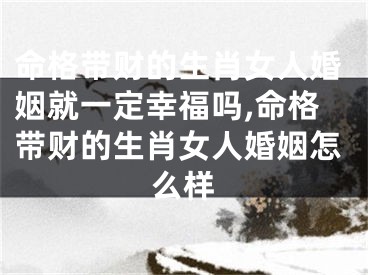 命格带财的生肖女人婚姻就一定幸福吗,命格带财的生肖女人婚姻怎么样